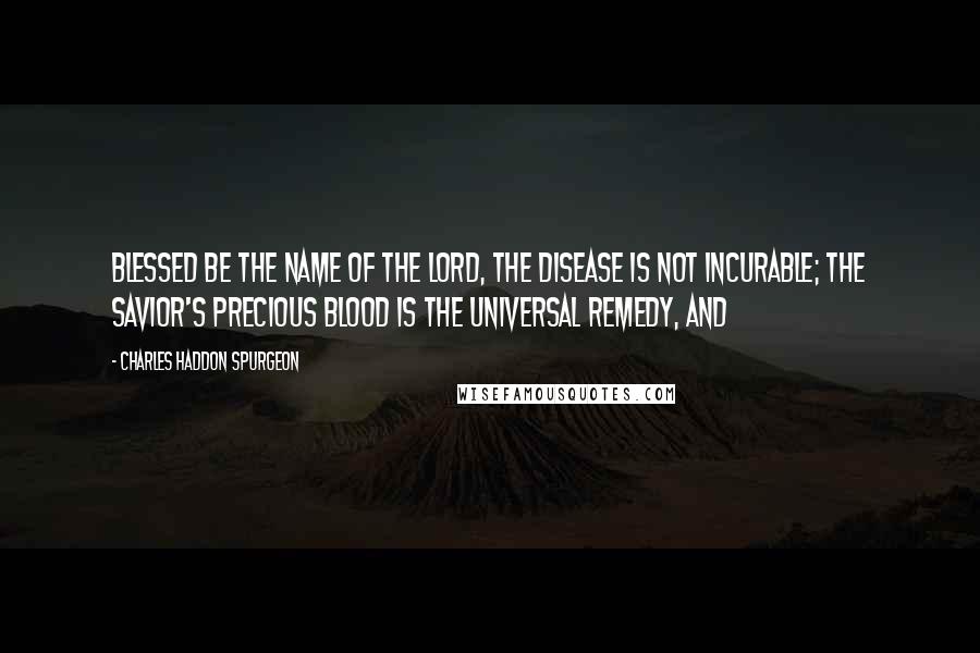 Charles Haddon Spurgeon quotes: Blessed be the name of the Lord, the disease is not incurable; the Savior's precious blood is the universal remedy, and