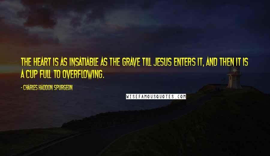 Charles Haddon Spurgeon quotes: The heart is as insatiable as the grave till Jesus enters it, and then it is a cup full to overflowing.