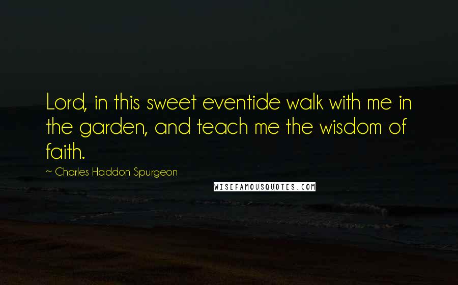 Charles Haddon Spurgeon quotes: Lord, in this sweet eventide walk with me in the garden, and teach me the wisdom of faith.