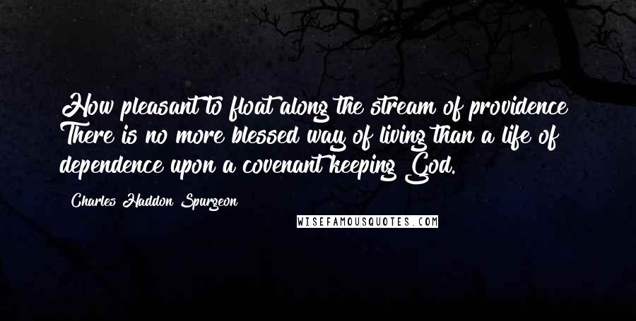 Charles Haddon Spurgeon quotes: How pleasant to float along the stream of providence! There is no more blessed way of living than a life of dependence upon a covenant keeping God.