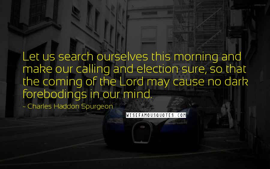 Charles Haddon Spurgeon quotes: Let us search ourselves this morning and make our calling and election sure, so that the coming of the Lord may cause no dark forebodings in our mind.