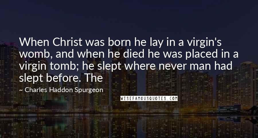 Charles Haddon Spurgeon quotes: When Christ was born he lay in a virgin's womb, and when he died he was placed in a virgin tomb; he slept where never man had slept before. The