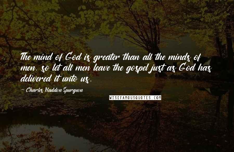 Charles Haddon Spurgeon quotes: The mind of God is greater than all the minds of men, so let all men leave the gospel just as God has delivered it unto us.