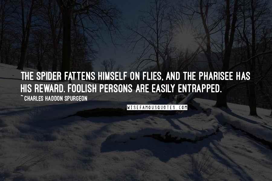 Charles Haddon Spurgeon quotes: The spider fattens himself on flies, and the Pharisee has his reward. Foolish persons are easily entrapped.