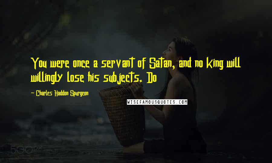 Charles Haddon Spurgeon quotes: You were once a servant of Satan, and no king will willingly lose his subjects. Do