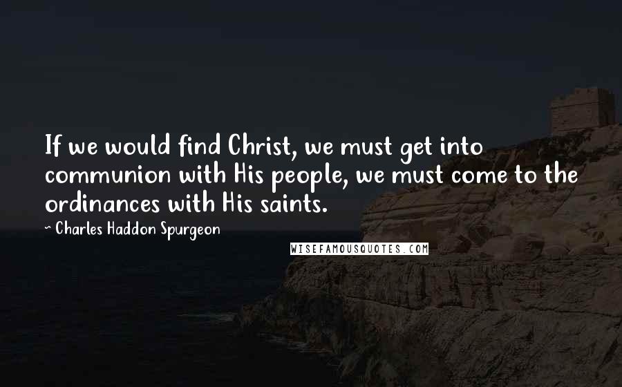 Charles Haddon Spurgeon quotes: If we would find Christ, we must get into communion with His people, we must come to the ordinances with His saints.