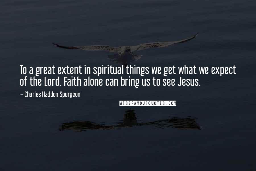 Charles Haddon Spurgeon quotes: To a great extent in spiritual things we get what we expect of the Lord. Faith alone can bring us to see Jesus.