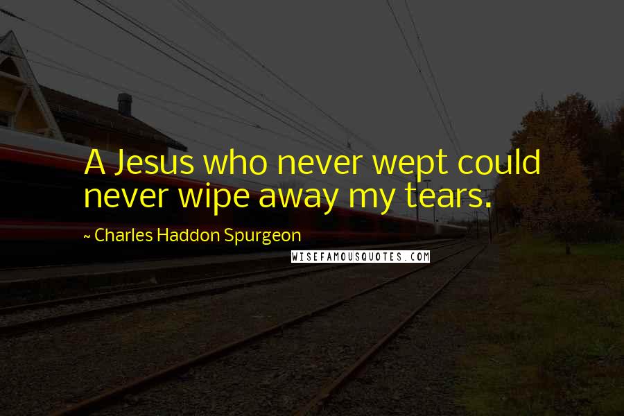 Charles Haddon Spurgeon quotes: A Jesus who never wept could never wipe away my tears.