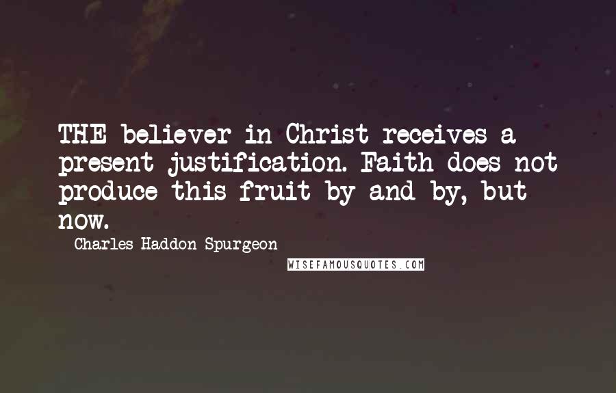 Charles Haddon Spurgeon quotes: THE believer in Christ receives a present justification. Faith does not produce this fruit by-and-by, but now.