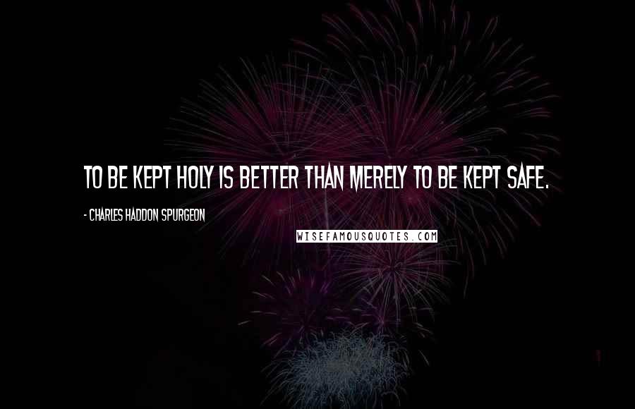 Charles Haddon Spurgeon quotes: To be kept holy is better than merely to be kept safe.
