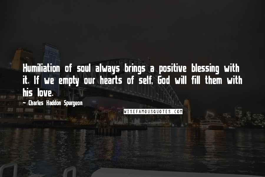 Charles Haddon Spurgeon quotes: Humiliation of soul always brings a positive blessing with it. If we empty our hearts of self, God will fill them with his love.