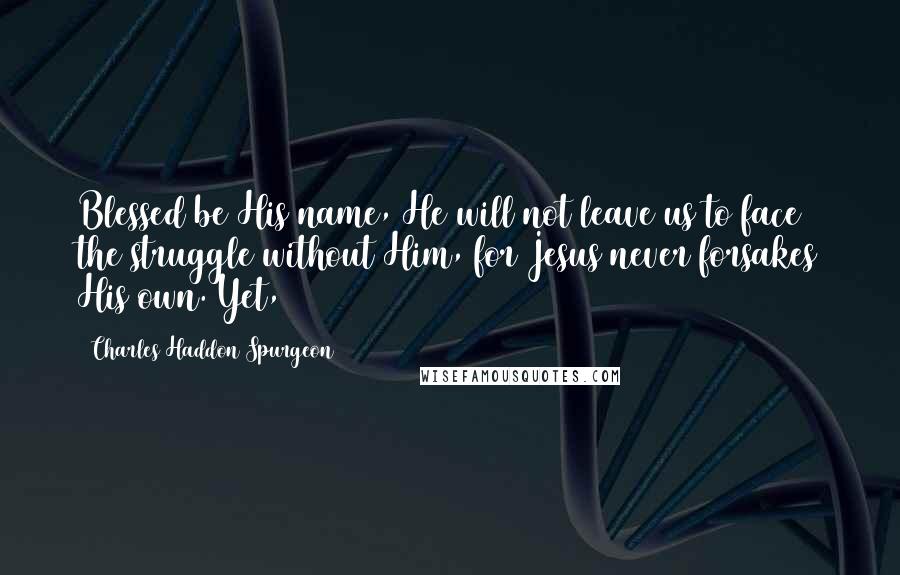 Charles Haddon Spurgeon quotes: Blessed be His name, He will not leave us to face the struggle without Him, for Jesus never forsakes His own. Yet,