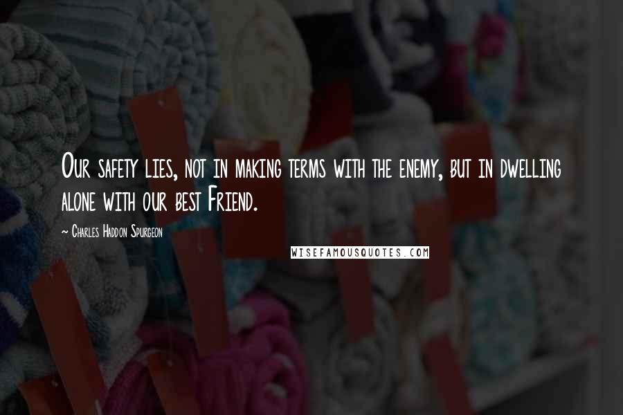 Charles Haddon Spurgeon quotes: Our safety lies, not in making terms with the enemy, but in dwelling alone with our best Friend.