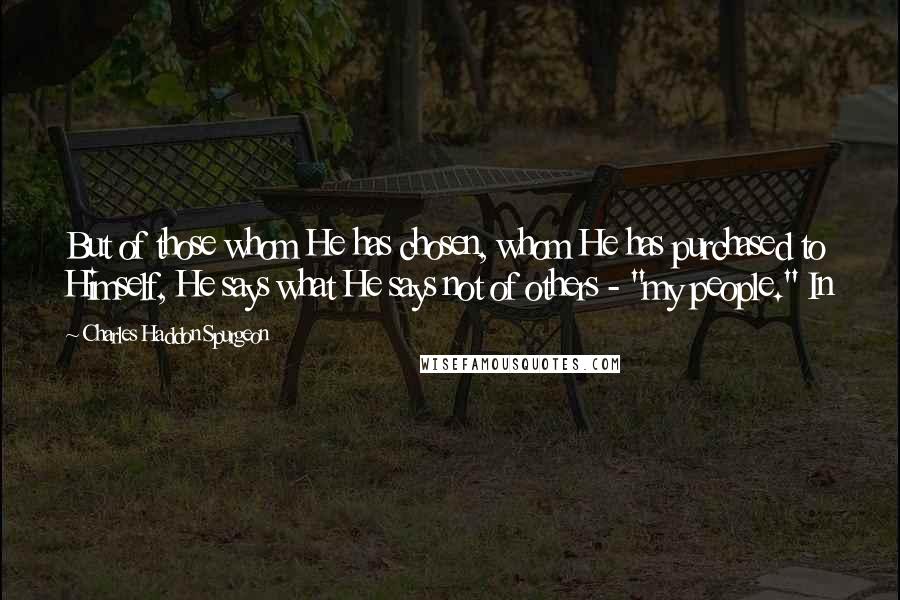 Charles Haddon Spurgeon quotes: But of those whom He has chosen, whom He has purchased to Himself, He says what He says not of others - "my people." In