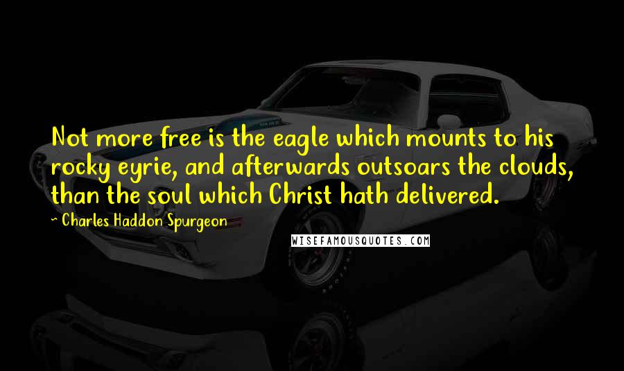 Charles Haddon Spurgeon quotes: Not more free is the eagle which mounts to his rocky eyrie, and afterwards outsoars the clouds, than the soul which Christ hath delivered.