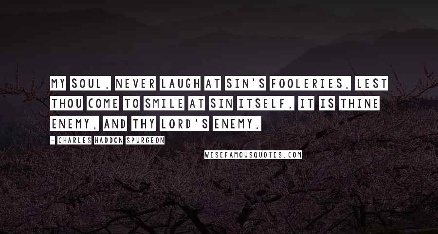 Charles Haddon Spurgeon quotes: My soul, never laugh at sin's fooleries, lest thou come to smile at sin itself. It is thine enemy, and thy Lord's enemy.