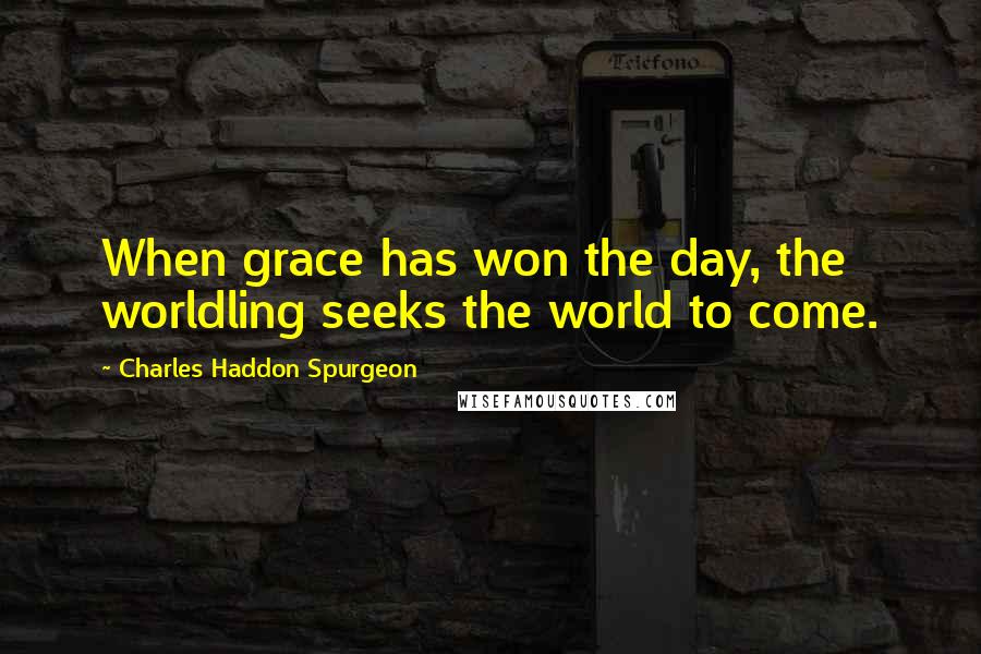 Charles Haddon Spurgeon quotes: When grace has won the day, the worldling seeks the world to come.