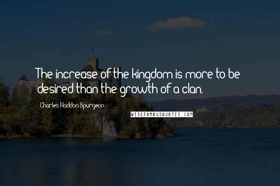 Charles Haddon Spurgeon quotes: The increase of the kingdom is more to be desired than the growth of a clan.