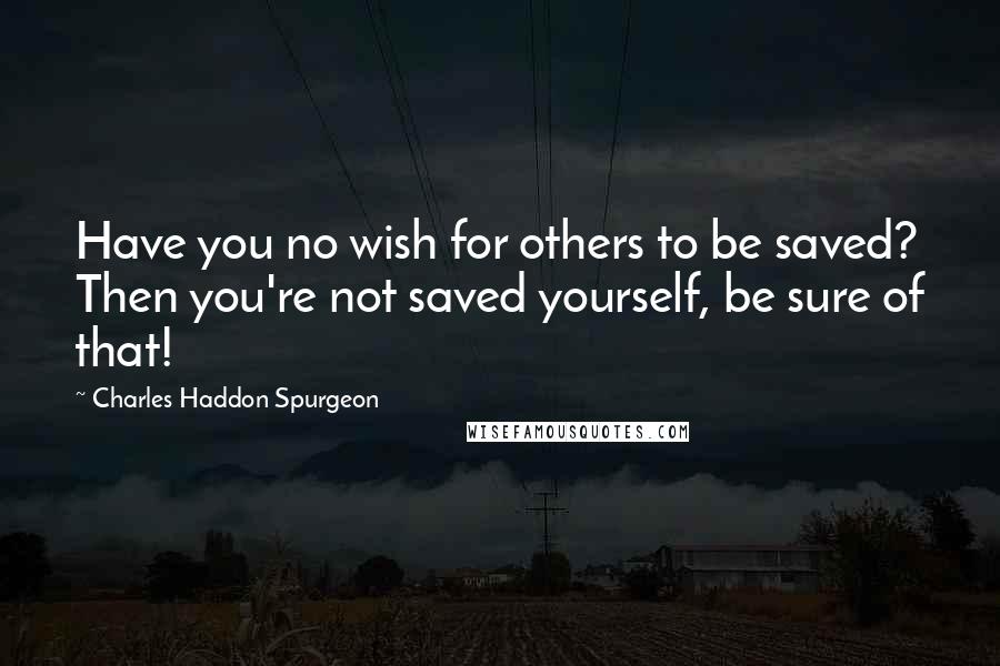 Charles Haddon Spurgeon quotes: Have you no wish for others to be saved? Then you're not saved yourself, be sure of that!