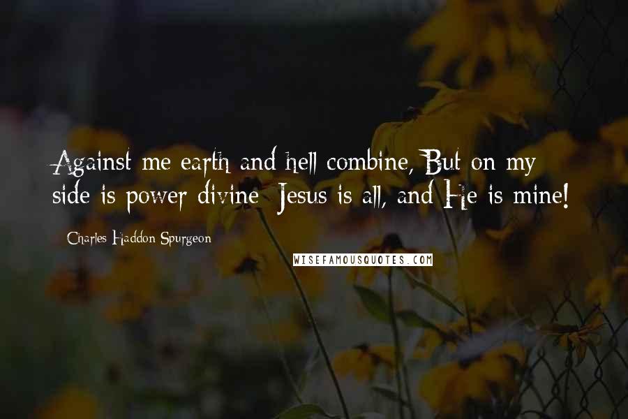 Charles Haddon Spurgeon quotes: Against me earth and hell combine, But on my side is power divine; Jesus is all, and He is mine!