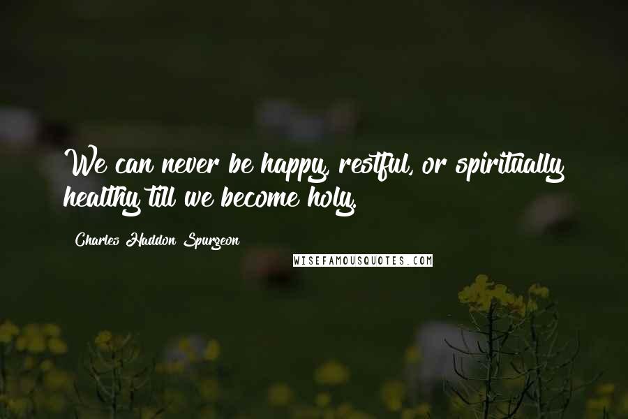 Charles Haddon Spurgeon quotes: We can never be happy, restful, or spiritually healthy till we become holy.