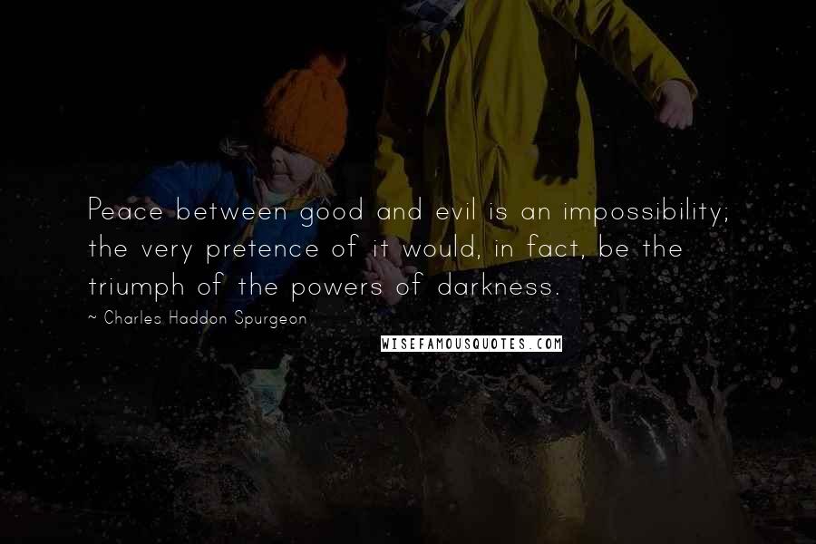 Charles Haddon Spurgeon quotes: Peace between good and evil is an impossibility; the very pretence of it would, in fact, be the triumph of the powers of darkness.