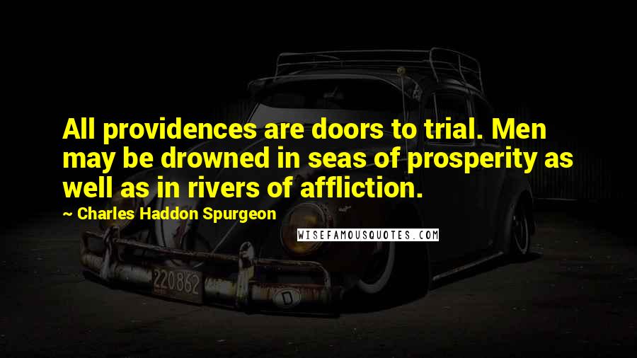 Charles Haddon Spurgeon quotes: All providences are doors to trial. Men may be drowned in seas of prosperity as well as in rivers of affliction.
