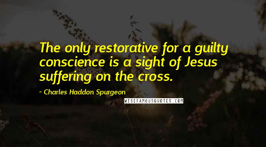 Charles Haddon Spurgeon quotes: The only restorative for a guilty conscience is a sight of Jesus suffering on the cross.