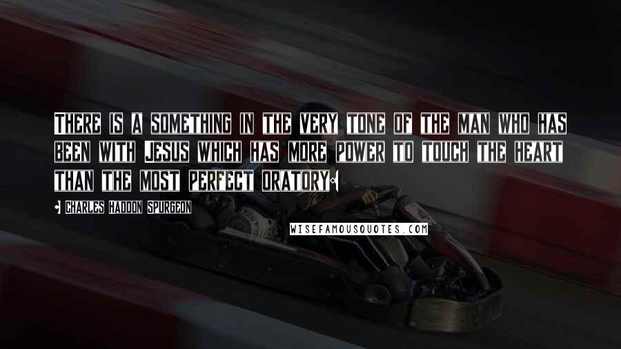 Charles Haddon Spurgeon quotes: There is a something in the very tone of the man who has been with Jesus which has more power to touch the heart than the most perfect oratory: