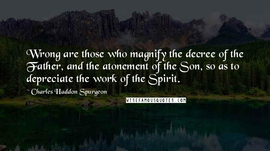 Charles Haddon Spurgeon quotes: Wrong are those who magnify the decree of the Father, and the atonement of the Son, so as to depreciate the work of the Spirit.