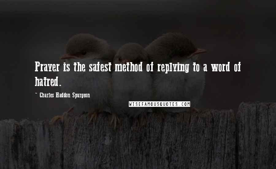 Charles Haddon Spurgeon quotes: Prayer is the safest method of replying to a word of hatred.