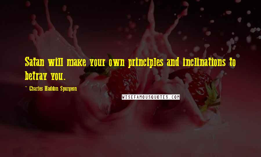 Charles Haddon Spurgeon quotes: Satan will make your own principles and inclinations to betray you.