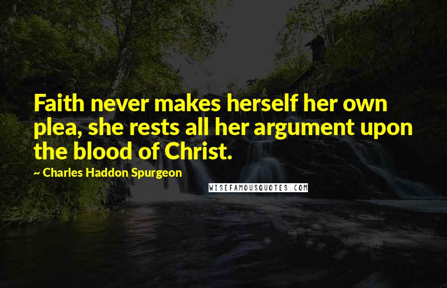Charles Haddon Spurgeon quotes: Faith never makes herself her own plea, she rests all her argument upon the blood of Christ.