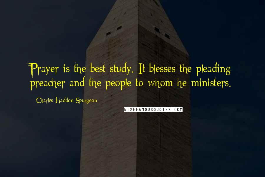 Charles Haddon Spurgeon quotes: Prayer is the best study. It blesses the pleading preacher and the people to whom he ministers.