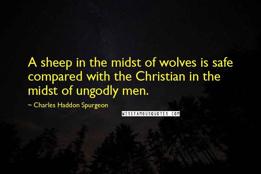 Charles Haddon Spurgeon quotes: A sheep in the midst of wolves is safe compared with the Christian in the midst of ungodly men.