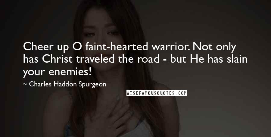 Charles Haddon Spurgeon quotes: Cheer up O faint-hearted warrior. Not only has Christ traveled the road - but He has slain your enemies!