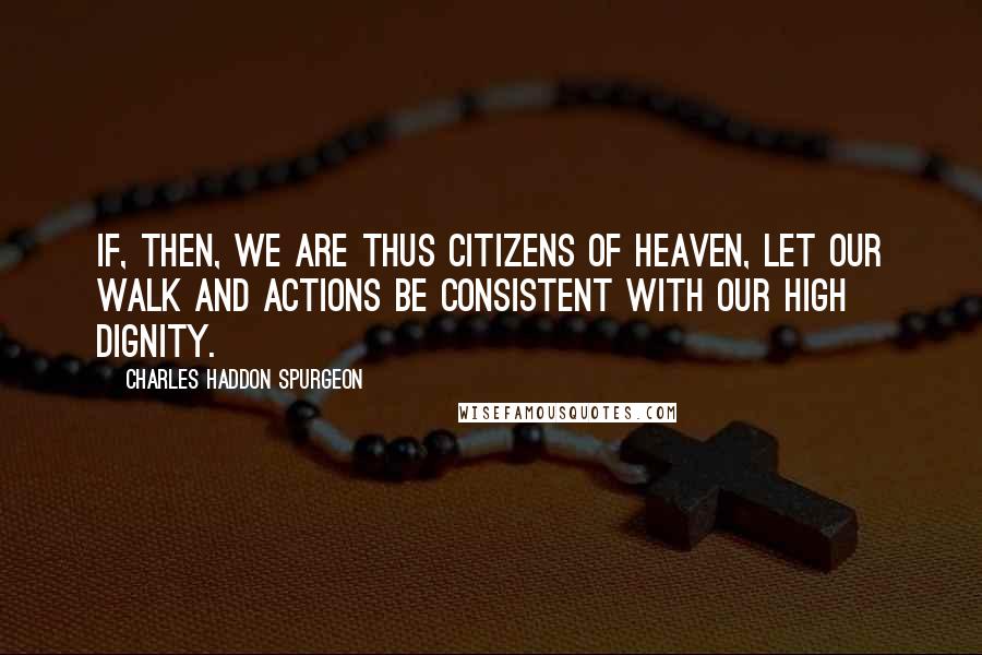 Charles Haddon Spurgeon quotes: If, then, we are thus citizens of heaven, let our walk and actions be consistent with our high dignity.