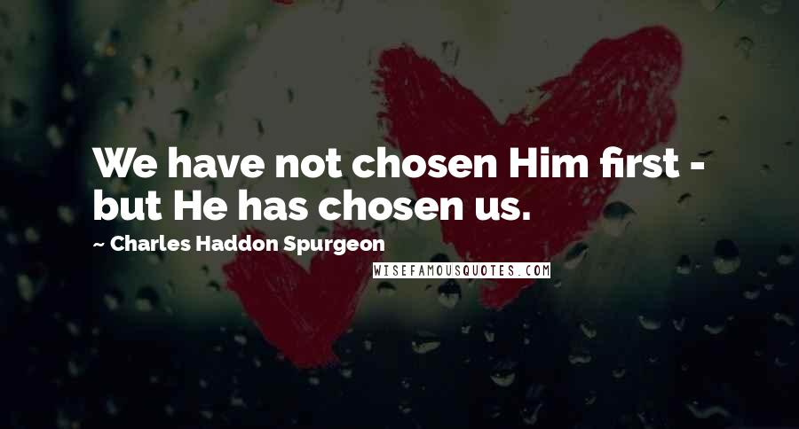 Charles Haddon Spurgeon quotes: We have not chosen Him first - but He has chosen us.
