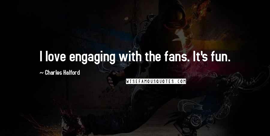 Charles Halford quotes: I love engaging with the fans. It's fun.