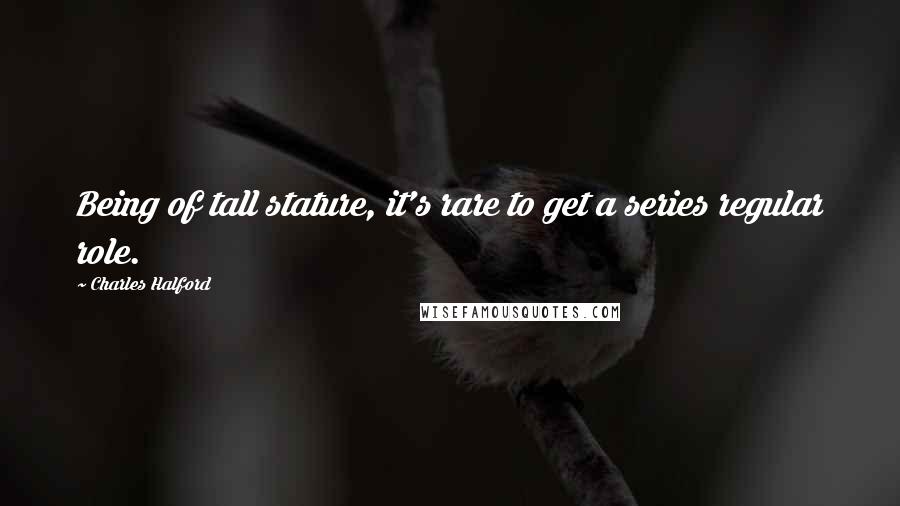 Charles Halford quotes: Being of tall stature, it's rare to get a series regular role.