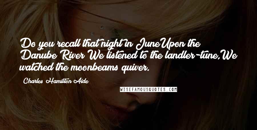 Charles Hamilton Aide quotes: Do you recall that night in JuneUpon the Danube River;We listened to the landler-tune,We watched the moonbeams quiver.