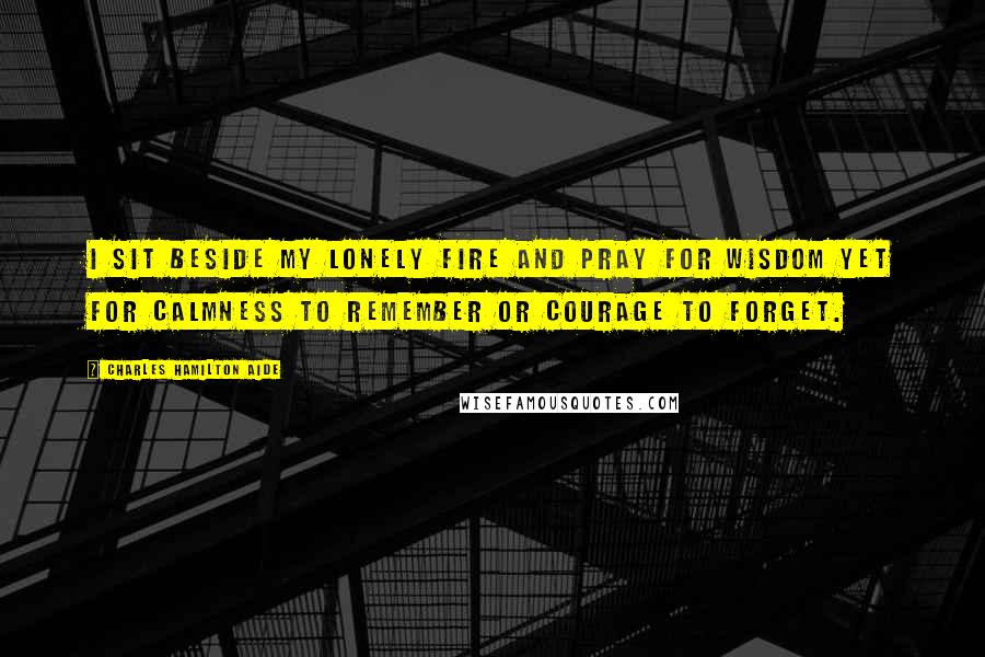 Charles Hamilton Aide quotes: I sit beside my lonely fire and pray for wisdom yet for calmness to remember or courage to forget.