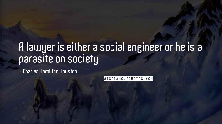 Charles Hamilton Houston quotes: A lawyer is either a social engineer or he is a parasite on society.