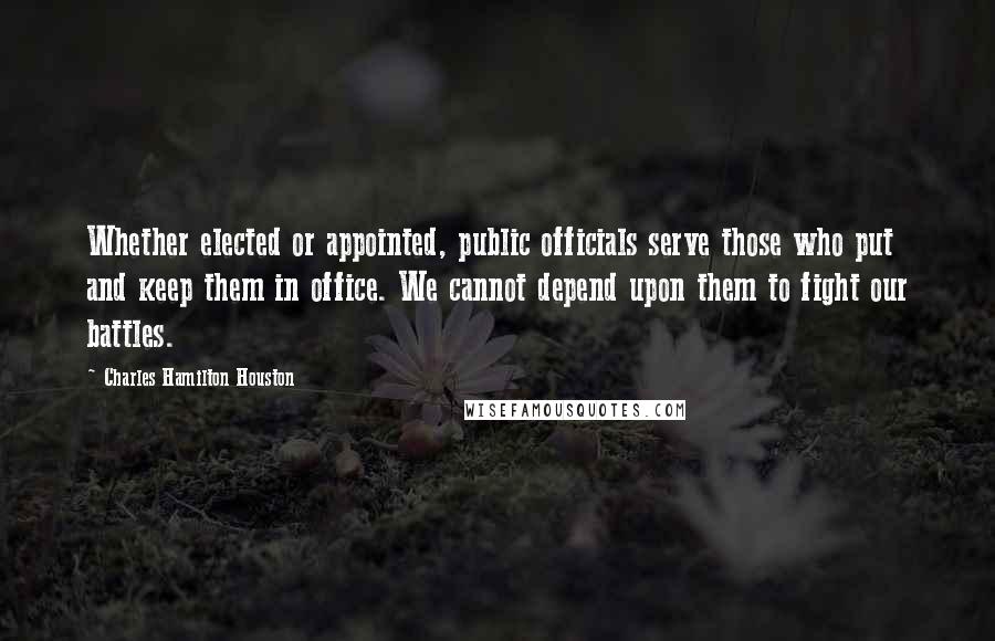 Charles Hamilton Houston quotes: Whether elected or appointed, public officials serve those who put and keep them in office. We cannot depend upon them to fight our battles.