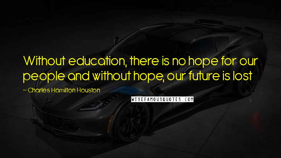 Charles Hamilton Houston quotes: Without education, there is no hope for our people and without hope, our future is lost
