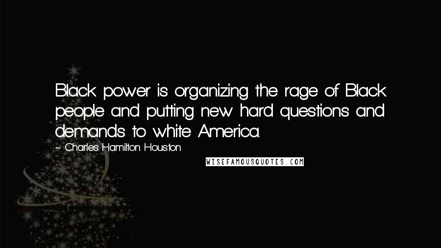 Charles Hamilton Houston quotes: Black power is organizing the rage of Black people and putting new hard questions and demands to white America.