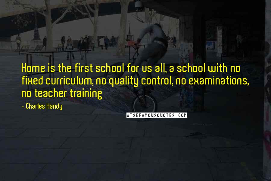 Charles Handy quotes: Home is the first school for us all, a school with no fixed curriculum, no quality control, no examinations, no teacher training