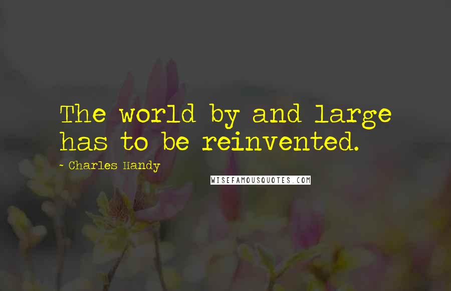 Charles Handy quotes: The world by and large has to be reinvented.