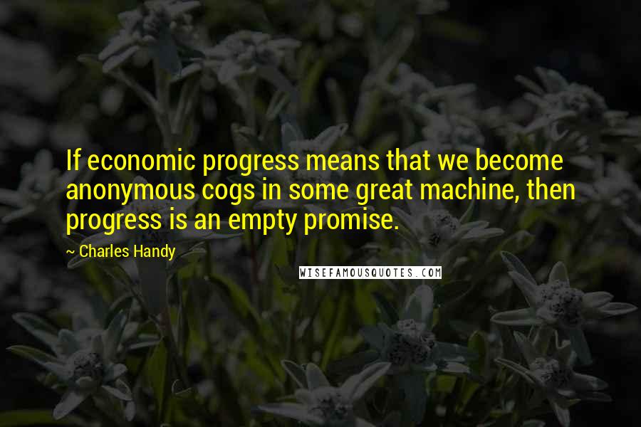 Charles Handy quotes: If economic progress means that we become anonymous cogs in some great machine, then progress is an empty promise.