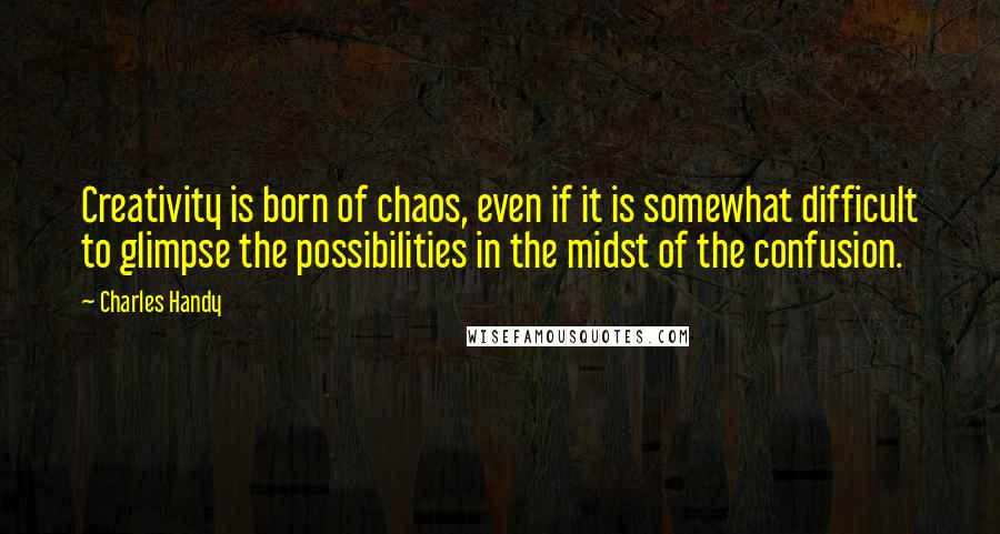 Charles Handy quotes: Creativity is born of chaos, even if it is somewhat difficult to glimpse the possibilities in the midst of the confusion.